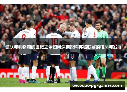 曼联与利物浦的世纪之争如何深刻影响英超联赛的格局与发展