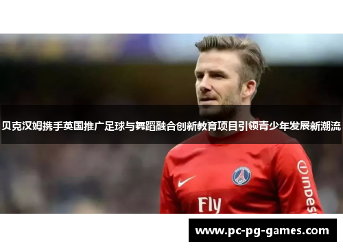 贝克汉姆携手英国推广足球与舞蹈融合创新教育项目引领青少年发展新潮流