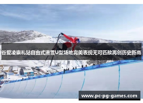 谷爱凌崇礼站自由式滑雪U型场地完美表现无可匹敌再创历史新高