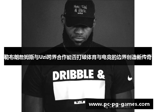 勒布朗詹姆斯与Uzi跨界合作能否打破体育与电竞的边界创造新传奇