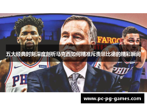 五大经典时刻深度剖析马克西如何精准斥责恩比德的精彩瞬间