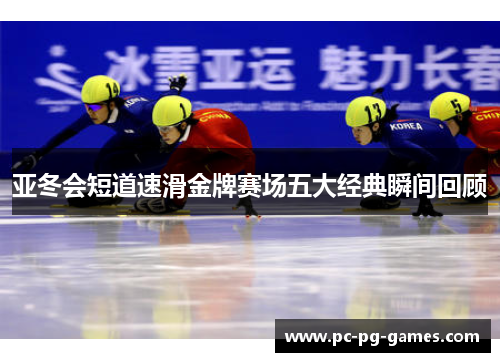 亚冬会短道速滑金牌赛场五大经典瞬间回顾