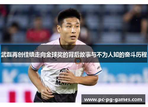 武磊再创佳绩走向金球奖的背后故事与不为人知的奋斗历程