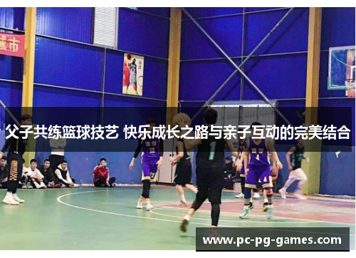 父子共练篮球技艺 快乐成长之路与亲子互动的完美结合