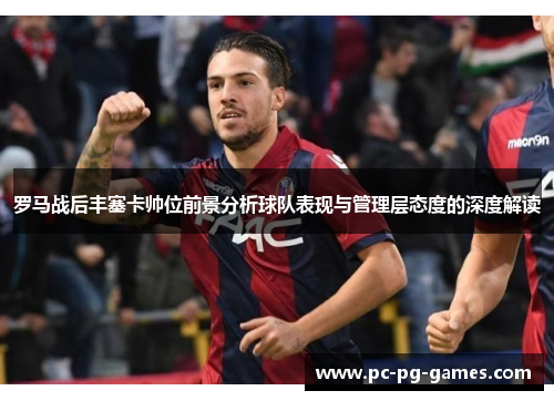 罗马战后丰塞卡帅位前景分析球队表现与管理层态度的深度解读