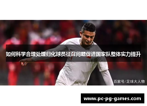如何科学合理处理归化球员征召问题促进国家队整体实力提升