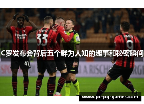 C罗发布会背后五个鲜为人知的趣事和秘密瞬间