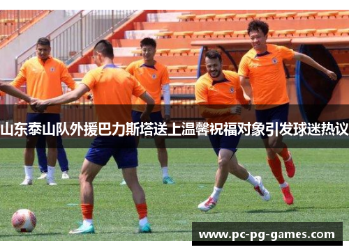 山东泰山队外援巴力斯塔送上温馨祝福对象引发球迷热议