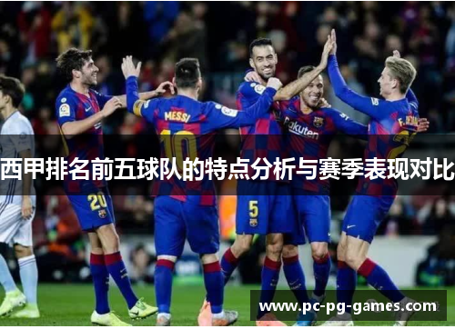 西甲排名前五球队的特点分析与赛季表现对比