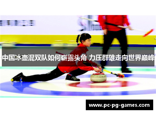中国冰壶混双队如何崭露头角 力压群雄走向世界巅峰
