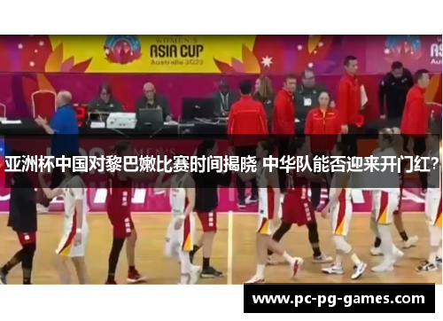 亚洲杯中国对黎巴嫩比赛时间揭晓 中华队能否迎来开门红？