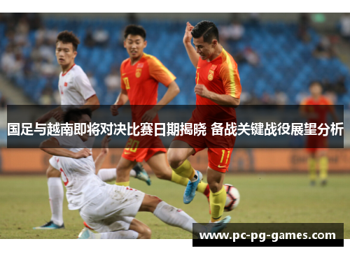 国足与越南即将对决比赛日期揭晓 备战关键战役展望分析