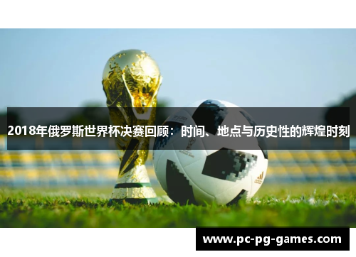 2018年俄罗斯世界杯决赛回顾：时间、地点与历史性的辉煌时刻