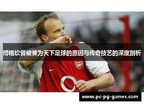博格坎普被誉为天下足球的原因与传奇技艺的深度剖析