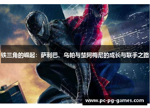 铁三角的崛起：萨利巴、乌帕与楚阿梅尼的成长与联手之路
