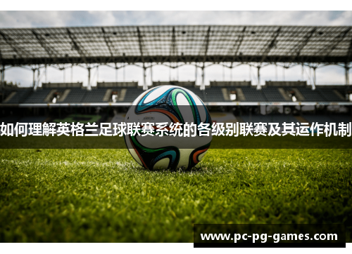 如何理解英格兰足球联赛系统的各级别联赛及其运作机制