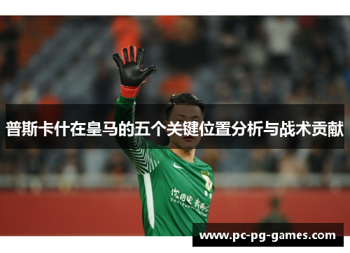 普斯卡什在皇马的五个关键位置分析与战术贡献
