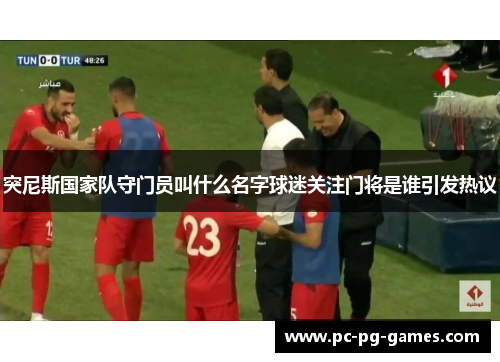 突尼斯国家队守门员叫什么名字球迷关注门将是谁引发热议