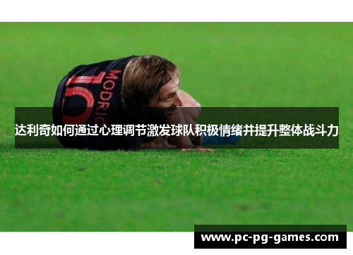 达利奇如何通过心理调节激发球队积极情绪并提升整体战斗力