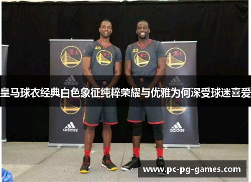 皇马球衣经典白色象征纯粹荣耀与优雅为何深受球迷喜爱