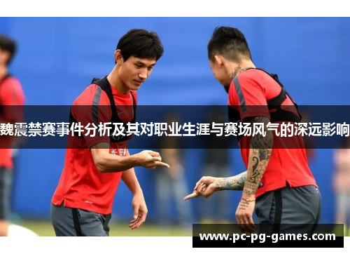 魏震禁赛事件分析及其对职业生涯与赛场风气的深远影响