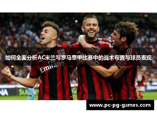 如何全面分析AC米兰与罗马意甲比赛中的战术布置与球员表现 如何全面分析AC米兰与罗马意甲比赛中的战术布置与球员表现