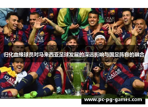 归化血缘球员对马来西亚足球发展的深远影响与国足阵容的融合