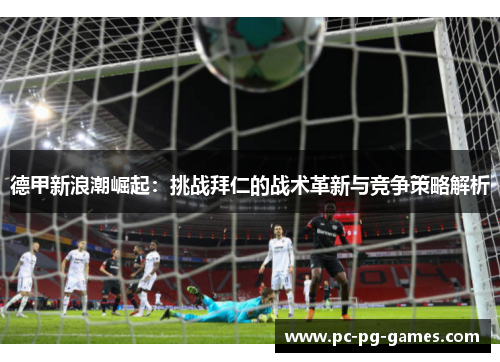 德甲新浪潮崛起:挑战拜仁的战术革新与竞争策略解析 德甲新浪潮崛起:挑战拜仁的战术革新与竞争策略解析