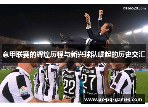 意甲联赛的辉煌历程与新兴球队崛起的历史交汇