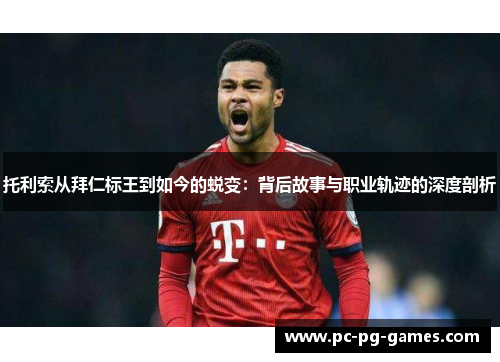 托利索从拜仁标王到如今的蜕变：背后故事与职业轨迹的深度剖析