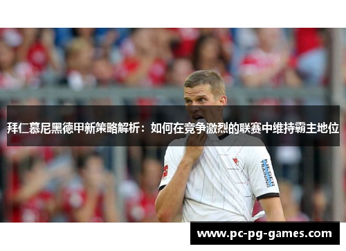 拜仁慕尼黑德甲新策略解析：如何在竞争激烈的联赛中维持霸主地位