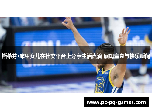 斯蒂芬·库里女儿在社交平台上分享生活点滴 展现童真与快乐瞬间