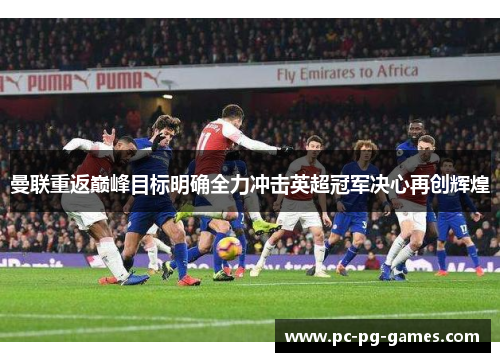 曼联重返巅峰目标明确全力冲击英超冠军决心再创辉煌