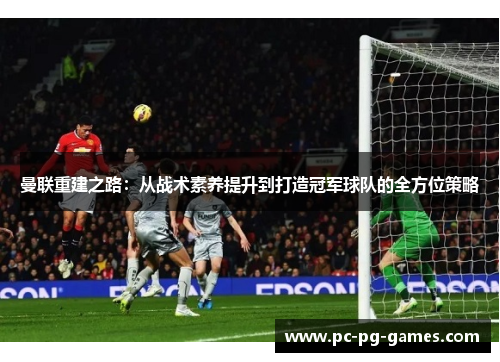 曼联重建之路：从战术素养提升到打造冠军球队的全方位策略