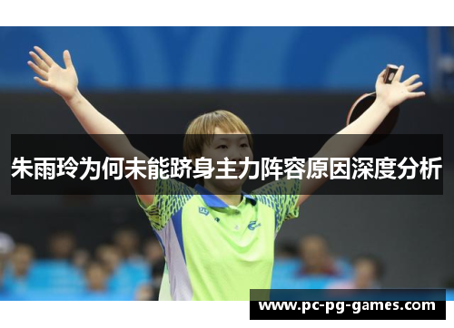 朱雨玲为何未能跻身主力阵容原因深度分析