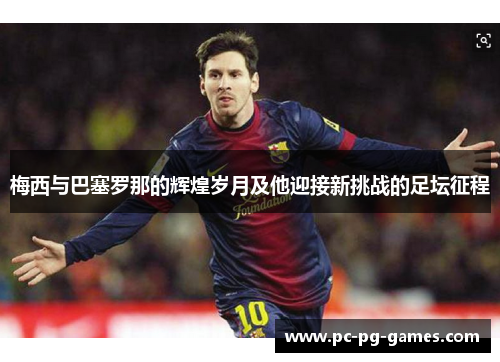 梅西与巴塞罗那的辉煌岁月及他迎接新挑战的足坛征程