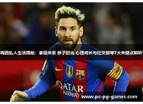 梅西私人生活揭秘：家庭关系 亲子时光 心理成长与社交圈等7大关键点解析
