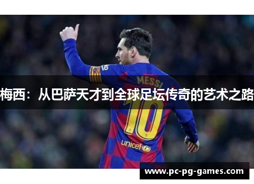 梅西:从巴萨天才到全球足坛传奇的艺术之路 梅西:从巴萨天才到全球足坛传奇的艺术之路