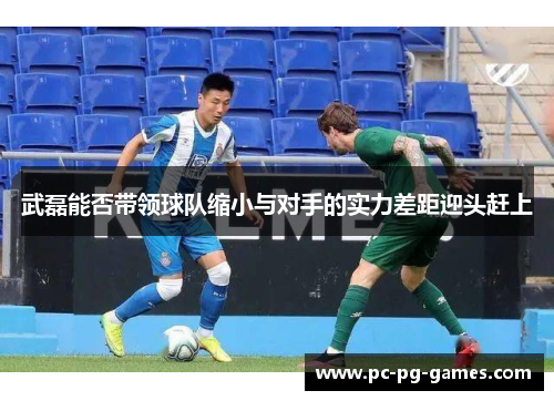 武磊能否带领球队缩小与对手的实力差距迎头赶上 武磊能否带领球队缩小与对手的实力差距迎头赶上