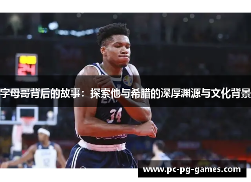 字母哥背后的故事：探索他与希腊的深厚渊源与文化背景