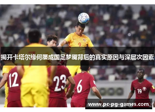 揭开卡塔尔缘何屡成国足梦魇背后的真实原因与深层次因素