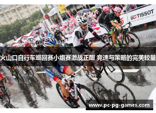 火山口自行车巡回赛小组赛激战正酣 竞速与策略的完美较量