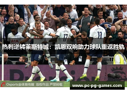 热刺逆转莱斯特城:凯恩双响助力球队重返胜轨 热刺逆转莱斯特城:凯恩双响助力球队重返胜轨