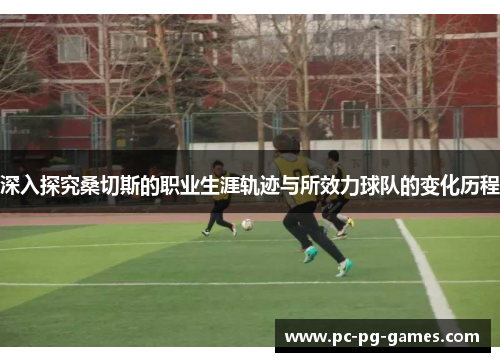 深入探究桑切斯的职业生涯轨迹与所效力球队的变化历程 深入探究桑切斯的职业生涯轨迹与所效力球队的变化历程