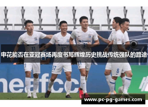 申花能否在亚冠赛场再度书写辉煌历史挑战传统强队的路途 申花能否在亚冠赛场再度书写辉煌历史挑战传统强队的路途