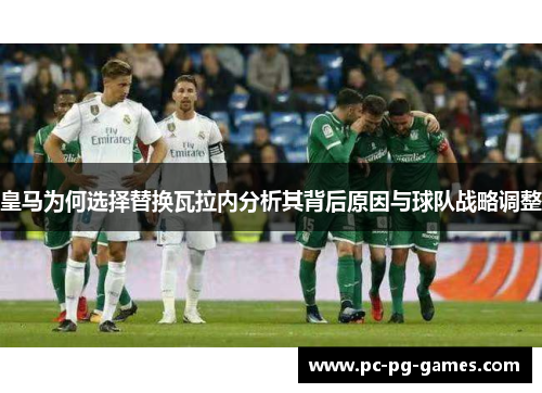 皇马为何选择替换瓦拉内分析其背后原因与球队战略调整 皇马为何选择替换瓦拉内分析其背后原因与球队战略调整