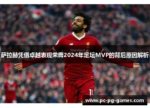 萨拉赫凭借卓越表现荣膺2024年足坛MVP的背后原因解析