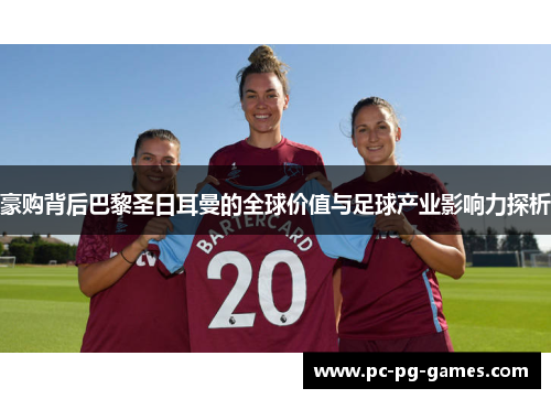 豪购背后巴黎圣日耳曼的全球价值与足球产业影响力探析 豪购背后巴黎圣日耳曼的全球价值与足球产业影响力探析