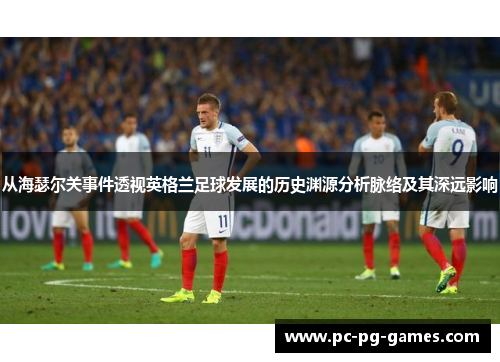 从海瑟尔关事件透视英格兰足球发展的历史渊源分析脉络及其深远影响 从海瑟尔关事件透视英格兰足球发展的历史渊源分析脉络及其深远影响