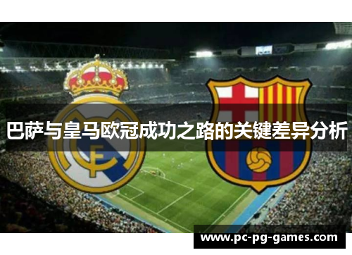 巴萨与皇马欧冠成功之路的关键差异分析 巴萨与皇马欧冠成功之路的关键差异分析